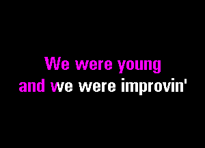 We were young

and we were improvin'