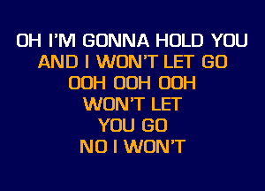 OH I'M GONNA HOLD YOU
AND I WON'T LET GO
OOH OOH OOH
WON'T LET
YOU GO
NO I WON'T