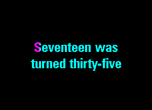 Seventeen was

turned thirty-five
