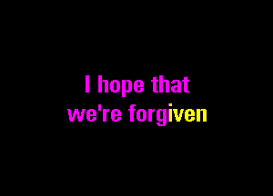 I hope that

we're forgiven