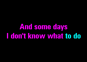 And some days

I don't know what to do