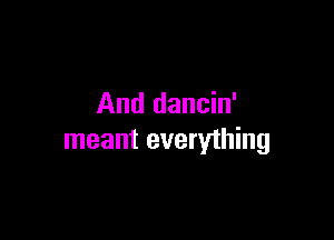 And dancin'

meant everything