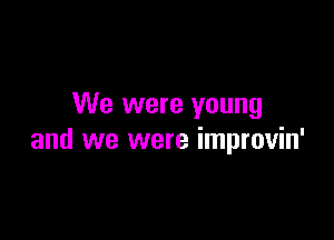 We were young

and we were improvin'