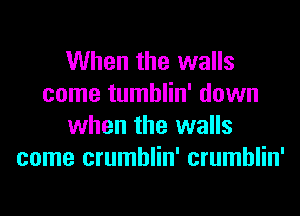 When the walls
come tumblin' down
when the walls
come crumblin' crumblin'