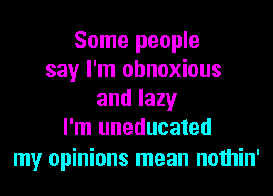 Some people
say I'm obnoxious
and lazy
I'm uneducated

my opinions mean nothin'