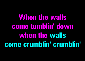 When the walls
come tumblin' down
when the walls
come crumblin' crumblin'