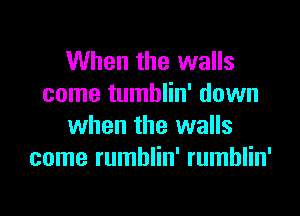 When the walls
come tumblin' down

when the walls
come rumblin' rumblin'