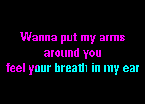Wanna put my arms

around you
feel your breath in my ear