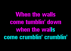 When the walls
come tumblin' down
when the walls
come crumblin' crumblin'