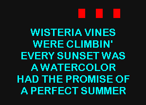 WISTERIA VINES
WERECLIMBIN'
EVERY SUNSET WAS
AWATERCOLOR
HAD THE PROMISE OF
A PERFECT SUMMER