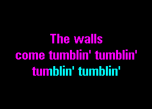 The walls

come tumblin' tumblin'
tumblin' tumblin'