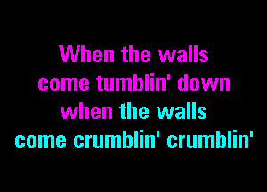 When the walls
come tumblin' down
when the walls
come crumblin' crumblin'