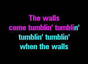 The walls
come tumblin' tumblin'

tumblin' tumblin'
when the walls