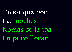 Dicen que por
Las noches

Nomas se le iba
En puro llorar