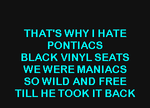 THAT'S WHYI HATE
PONTIACS
BLACK VINYL SEATS
WEWERE MANIACS
SO WILD AND FREE
TILL HETOOK IT BACK