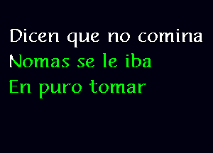 Dicen que no comina
Nomas se le iba

En puro tomar