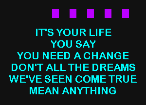 IT'S YOUR LIFE
YOU SAY
YOU NEED A CHANGE
DON'T ALL THE DREAMS
WE'VE SEEN COMETRUE
MEAN ANYTHING