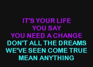 DON'T ALL THE DREAMS
WE'VE SEEN COMETRUE
MEAN ANYTHING