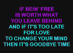 AND IF IT'S TOO LATE
FOR LOVE
TO CHANGEYOUR MIND
THEN IT'S GOODBYE TIME