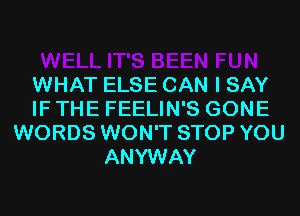 WHAT ELSE CAN I SAY
IF THE FEELIN'S GONE
WORDS WON'T STOP YOU
ANYWAY