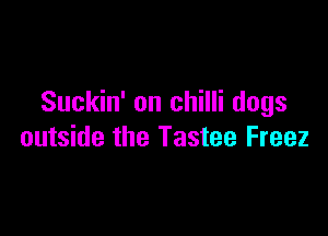 Suckin' on chilli dogs

outside the Tastee Freez
