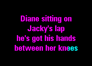 Diane sitting on
Jacky's lap

he's got his hands
between her knees