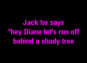 Jack he says

hey Diane let's run off
behind a shady tree