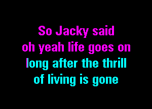 So Jacky said
oh yeah life goes on

long after the thrill
of living is gone