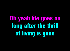 Oh yeah life goes on

long after the thrill
of living is gone