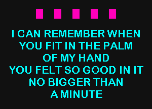 I CAN REMEMBER WHEN
YOU FIT IN THE PALM
OF MY HAND
YOU FELT SO GOOD IN IT
N0 BIGGER THAN
AMINUTE