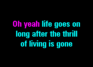 Oh yeah life goes on

long after the thrill
of living is gone