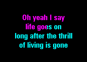 Oh yeah I say
life goes on

long after the thrill
of living is gone