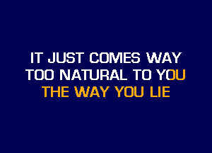 IT JUST COMES WAY
TOD NATURAL TO YOU

THE WAY YOU LIE