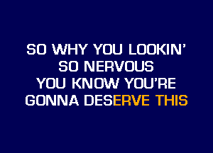 SO WHY YOU LUDKIN'
SO NERVOUS
YOU KNOW YOU'RE
GONNA DESERVE THIS