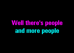 Well there's people

and more people
