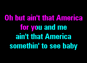 Oh but ain't that America
for you and me
ain't that America
somethin' to see baby