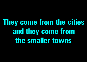 They come from the cities

and they come from
the smaller towns