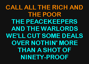 CALL ALL THE RICH AND
THE POOR
THE PEACEKEEPERS
AND THEWARLORDS
WE'LL CUT SOME DEALS
OVER NOTHIN' MORE
THAN A SHOT 0F
NINETY-PROOF