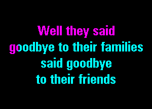 Well they said
goodbye to their families

said goodbye
to their friends