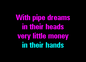 With pipe dreams
in their heads

very little money
in their hands