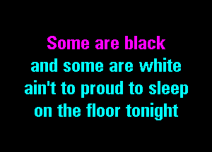 Some are black
and some are white

ain't to proud to sleep
on the floor tonight