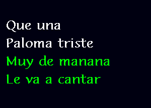 Que una
Paloma triste

Muy de manana
Le va a cantar