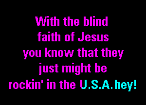 With the blind
faith of Jesus

you know that they
iust might be

rockin' in the U.S.A.hey!