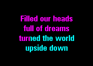 Filled our heads
full of dreams

turned the world
upside down