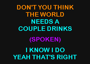 DON'T YOU THINK
THEWORLD
NEEDS A
COUPLE DRINKS

I KNOW I DO
YEAH THAT'S RIGHT