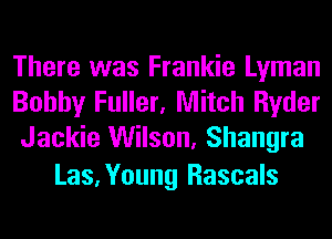 There was Frankie Lyman
Bobby Fuller, Mitch Ryder
Jackie Wilson, Shangra

Las,Young Rascals