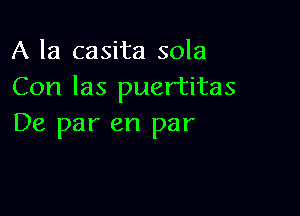 A la casita sola
Con las puertitas

De par en par