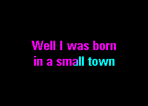 Well I was born

in a small town
