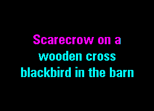 Scarecrow on a

wooden cross
hlackbird in the barn