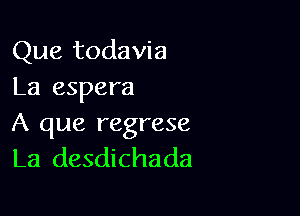 Que todavia
La espera

A que regrese
La desdichada